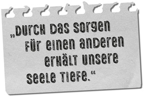 „Durch das Sorgen für einen anderen erhält unsere Seele Tiefe.“